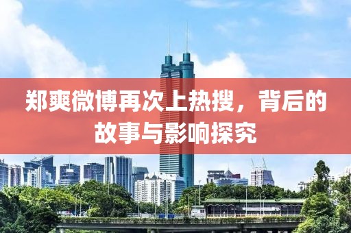 郑爽微博再次上热搜，背后的故事与影响探究