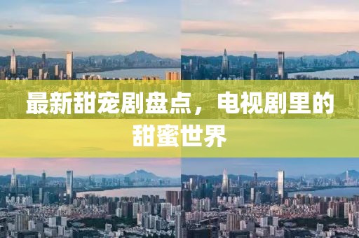 最新甜宠剧盘点，电视剧里的甜蜜世界