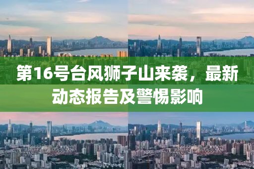 第16号台风狮子山来袭，最新动态报告及警惕影响