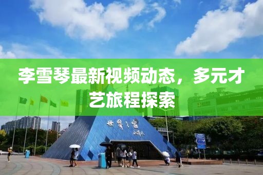 李雪琴最新视频动态，多元才艺旅程探索