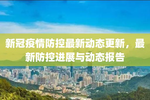 新冠疫情防控最新动态更新，最新防控进展与动态报告