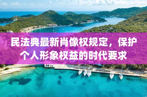 民法典最新肖像权规定，保护个人形象权益的时代要求