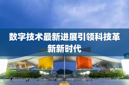 数字技术最新进展引领科技革新新时代