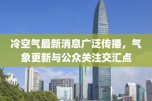 冷空气最新消息广泛传播，气象更新与公众关注交汇点