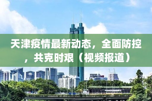 天津疫情最新动态，全面防控，共克时艰（视频报道）