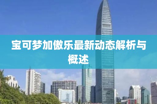宝可梦加傲乐最新动态解析与概述