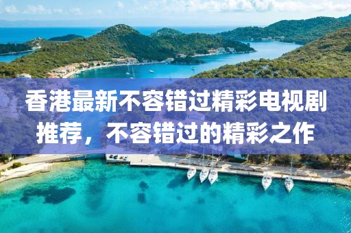 香港最新不容错过精彩电视剧推荐，不容错过的精彩之作