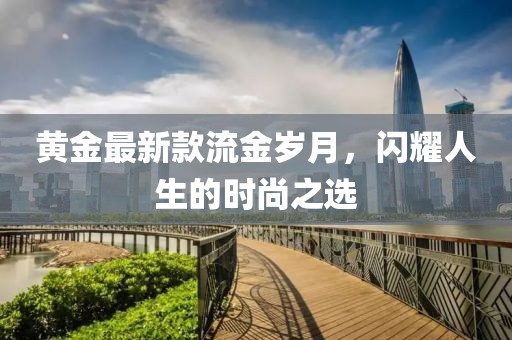 黄金最新款流金岁月，闪耀人生的时尚之选