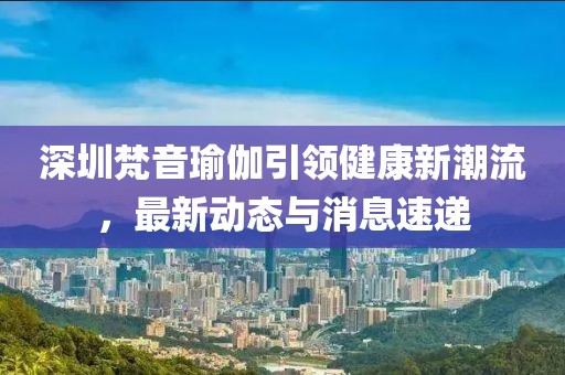 深圳梵音瑜伽引领健康新潮流，最新动态与消息速递