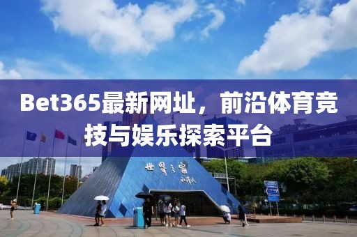 Bet365最新网址，前沿体育竞技与娱乐探索平台