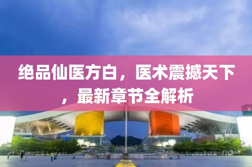 绝品仙医方白，医术震撼天下，最新章节全解析