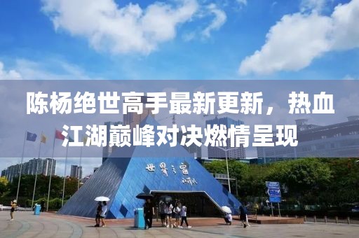 陈杨绝世高手最新更新，热血江湖巅峰对决燃情呈现