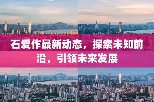石爱作最新动态，探索未知前沿，引领未来发展
