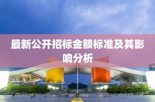 最新公开招标金额标准及其影响分析