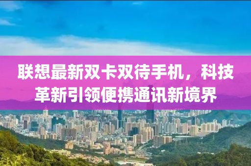联想最新双卡双待手机，科技革新引领便携通讯新境界