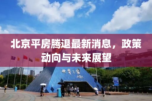 北京平房腾退最新消息，政策动向与未来展望