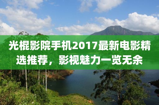 光棍影院手机2017最新电影精选推荐，影视魅力一览无余