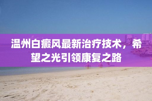 温州白癜风最新治疗技术，希望之光引领康复之路