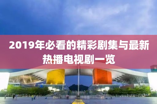 2019年必看的精彩剧集与最新热播电视剧一览