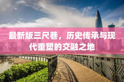 最新版三尺巷，历史传承与现代重塑的交融之地
