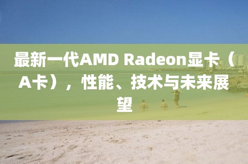 最新一代AMD Radeon显卡（A卡），性能、技术与未来展望