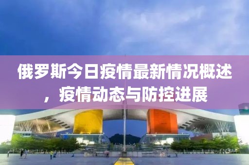 俄罗斯今日疫情最新情况概述，疫情动态与防控进展