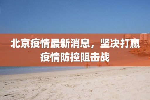 北京疫情最新消息，坚决打赢疫情防控阻击战