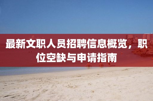 最新文职人员招聘信息概览，职位空缺与申请指南