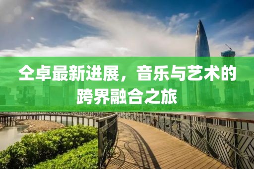 仝卓最新进展，音乐与艺术的跨界融合之旅