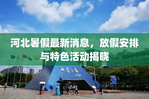 河北暑假最新消息，放假安排与特色活动揭晓