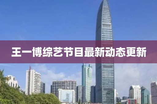 王一博综艺节目最新动态更新