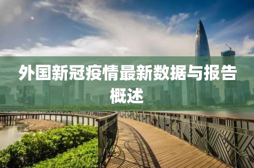 外国新冠疫情最新数据与报告概述