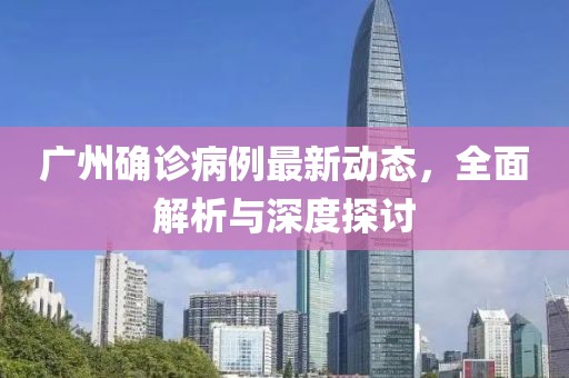 广州确诊病例最新动态，全面解析与深度探讨