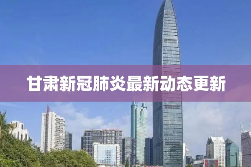 甘肃新冠肺炎最新动态更新