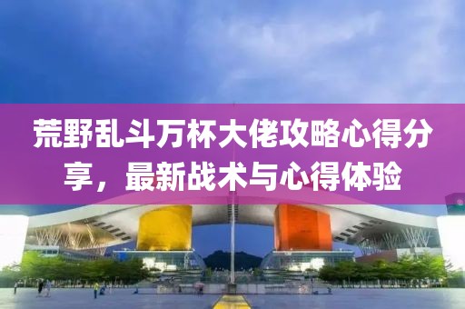荒野乱斗万杯大佬攻略心得分享，最新战术与心得体验