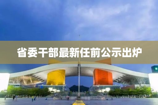 省委干部最新任前公示出炉