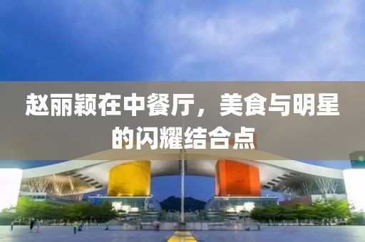 赵丽颖在中餐厅，美食与明星的闪耀结合点