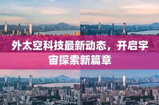 外太空科技最新动态，开启宇宙探索新篇章