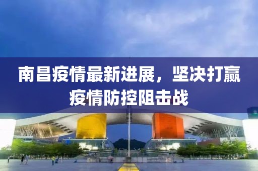 南昌疫情最新进展，坚决打赢疫情防控阻击战