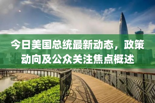 今日美国总统最新动态，政策动向及公众关注焦点概述