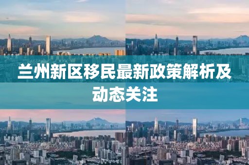 兰州新区移民最新政策解析及动态关注