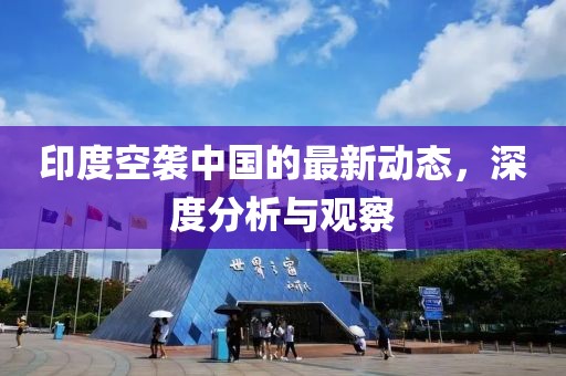 印度空袭中国的最新动态，深度分析与观察