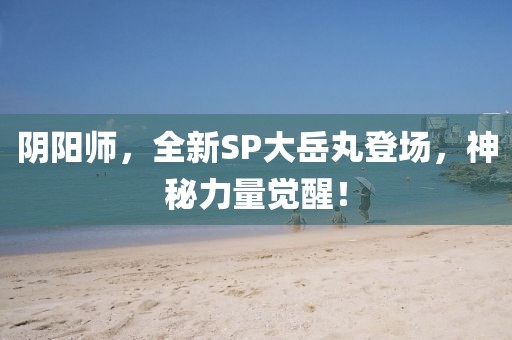 阴阳师，全新SP大岳丸登场，神秘力量觉醒！