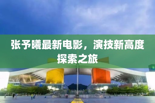 张予曦最新电影，演技新高度探索之旅