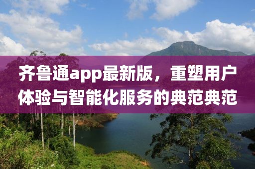齐鲁通app最新版，重塑用户体验与智能化服务的典范典范