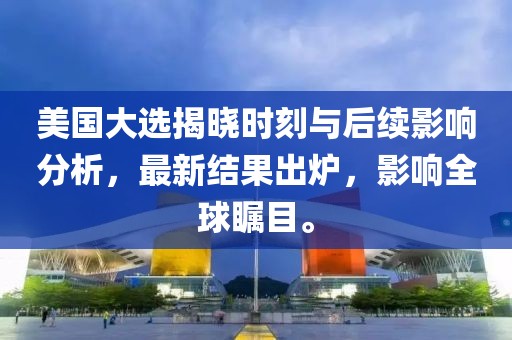 美国大选揭晓时刻与后续影响分析，最新结果出炉，影响全球瞩目。