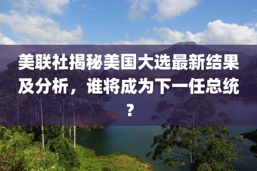 美联社揭秘美国大选最新结果及分析，谁将成为下一任总统？