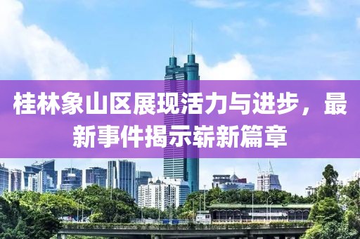 桂林象山区展现活力与进步，最新事件揭示崭新篇章