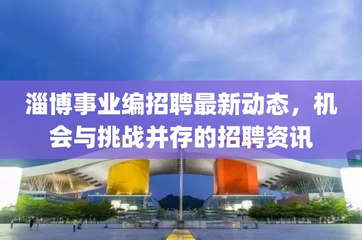 淄博事业编招聘最新动态，机会与挑战并存的招聘资讯