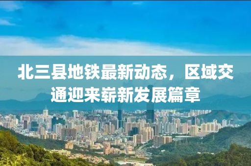 北三县地铁最新动态，区域交通迎来崭新发展篇章